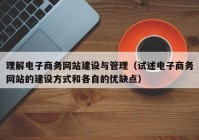 理解电子商务网站建设与管理（试述电子商务网站的建设方式和各自的优缺点）