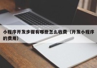 小程序开发步骤有哪些怎么收费（开发小程序的费用）