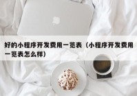 好的小程序开发费用一览表（小程序开发费用一览表怎么样）