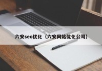 六安seo优化（六安网站优化公司）