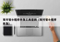 支付宝小程序开发工具官网（支付宝小程序 开发）