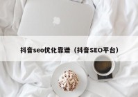 抖音seo优化靠谱（抖音SEO平台）