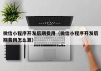 微信小程序开发后期费用（微信小程序开发后期费用怎么算）