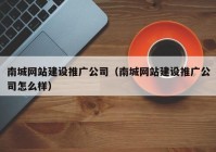 南城网站建设推广公司（南城网站建设推广公司怎么样）