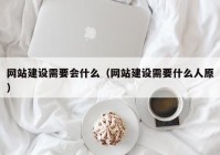 网站建设需要会什么（网站建设需要什么人原）