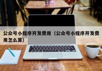 公众号小程序开发费用（公众号小程序开发费用怎么算）