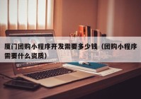 厦门团购小程序开发需要多少钱（团购小程序需要什么资质）