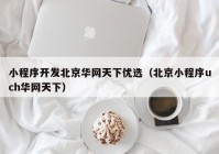 小程序开发北京华网天下优选（北京小程序uch华网天下）