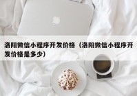 洛阳微信小程序开发价格（洛阳微信小程序开发价格是多少）