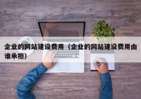 企业的网站建设费用（企业的网站建设费用由谁承担）