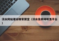 淡水网站建设哪家便宜（淡水鱼网络销售平台）