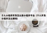 个人小程序开发怎么做小程序平台（个人开发小程序怎么赚钱）