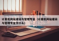 计算机网站建设与管理专业（计算机网站建设与管理专业学什么）