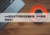 seo优化中下列说法正确的是（seo的相关优化）