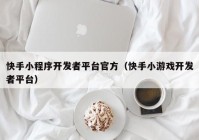 快手小程序开发者平台官方（快手小游戏开发者平台）