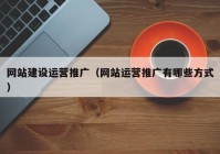 网站建设运营推广（网站运营推广有哪些方式）