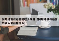 网站建设与运营的收入来源（网站建设与运营的收入来源是什么）