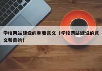 学校网站建设的重要意义（学校网站建设的意义和目的）