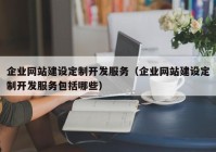 企业网站建设定制开发服务（企业网站建设定制开发服务包括哪些）