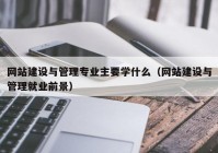 网站建设与管理专业主要学什么（网站建设与管理就业前景）