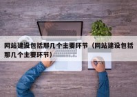 网站建设包括那几个主要环节（网站建设包括那几个主要环节）