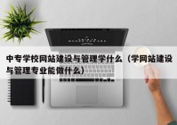 中专学校网站建设与管理学什么（学网站建设与管理专业能做什么）