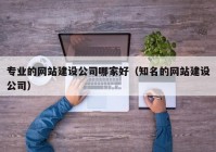 专业的网站建设公司哪家好（知名的网站建设公司）