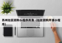 苏州社区团购小程序开发（社区团购开源小程序）