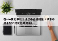 在seo优化中以下说法不正确的是（以下不属于SEO优化范畴的是）