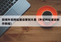 鼓楼外贸网站建设策划方案（外贸网站建设制作教程）