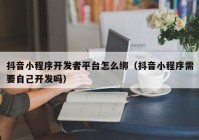 抖音小程序开发者平台怎么绑（抖音小程序需要自己开发吗）