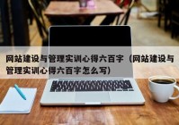 网站建设与管理实训心得六百字（网站建设与管理实训心得六百字怎么写）