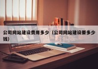 公司网站建设费用多少（公司网站建设要多少钱）