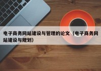 电子商务网站建设与管理的论文（电子商务网站建设与规划）