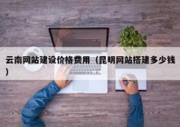 云南网站建设价格费用（昆明网站搭建多少钱）