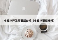 小程序开发需要后台吗（小程序要后端吗）