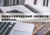 网站建设与管理专业前景如何（网站建设与管理是做什么的）