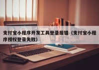 支付宝小程序开发工具登录报错（支付宝小程序授权登录失败）