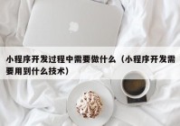 小程序开发过程中需要做什么（小程序开发需要用到什么技术）