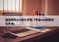 建筑模型seo优化外包（专业seo标题优化外包）