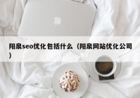 阳泉seo优化包括什么（阳泉网站优化公司）