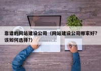 靠谱的网站建设公司（网站建设公司哪家好?该如何选择?）