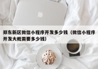 郑东新区微信小程序开发多少钱（微信小程序开发大概需要多少钱）