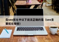 在seo优化中以下说法正确的是（seo主要优化哪些）