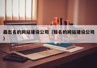 最出名的网站建设公司（知名的网站建设公司）