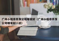 广州小程序开发公司哪家好（广州小程序开发公司哪家好一点）