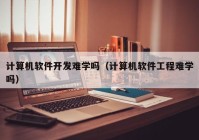 计算机软件开发难学吗（计算机软件工程难学吗）