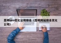 昆明seo优化公司排名（昆明网站排名优化公司）