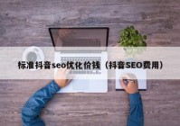 标准抖音seo优化价钱（抖音SEO费用）