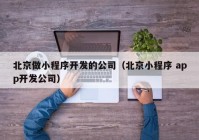 北京做小程序开发的公司（北京小程序 app开发公司）